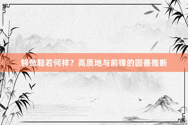 鳄鱼鞋若何样？高质地与前锋的圆善推断