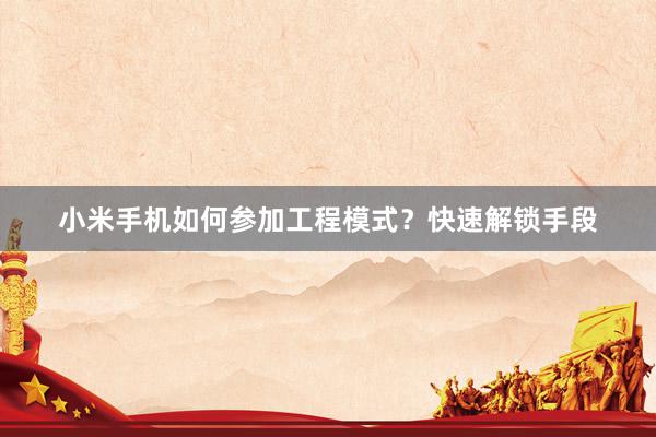 小米手机如何参加工程模式？快速解锁手段