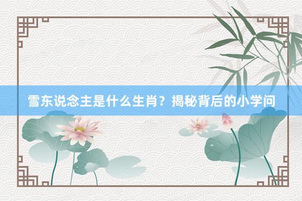 雪东说念主是什么生肖？揭秘背后的小学问