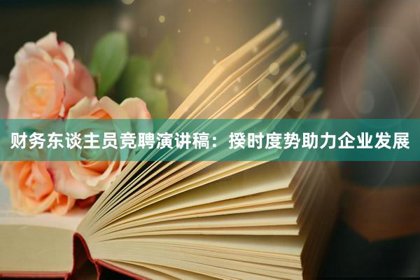 财务东谈主员竞聘演讲稿：揆时度势助力企业发展